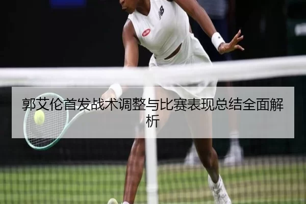 郭艾伦首发战术调整与比赛表现总结全面解析